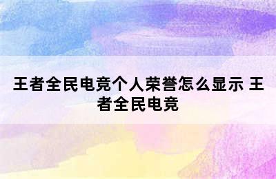 王者全民电竞个人荣誉怎么显示 王者全民电竞